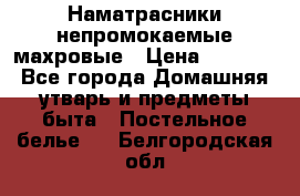 Наматрасники непромокаемые махровые › Цена ­ 1 900 - Все города Домашняя утварь и предметы быта » Постельное белье   . Белгородская обл.